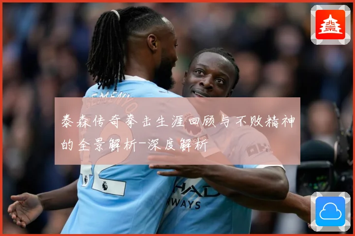 泰森传奇拳击生涯回顾与不败精神的全景解析-深度解析