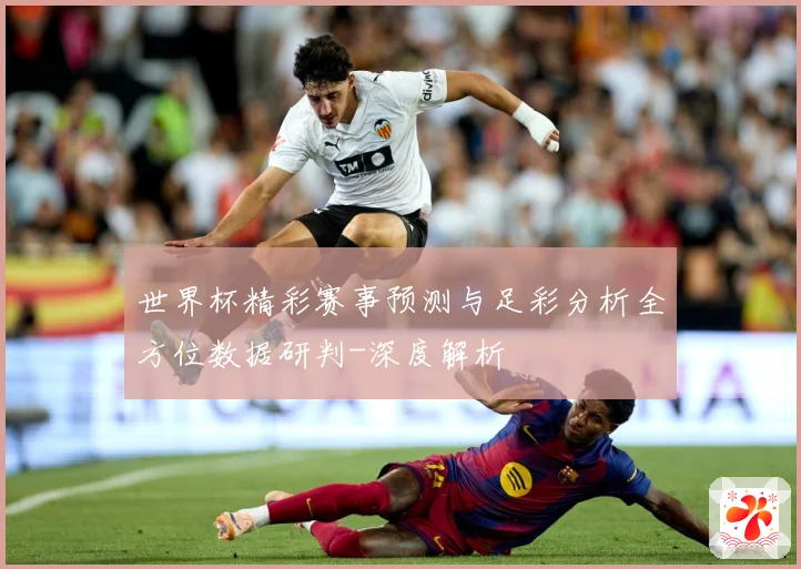 世界杯精彩赛事预测与足彩分析全方位数据研判-深度解析