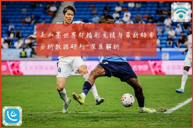 美加墨世界杯精彩竞猜与最新赔率分析数据研判-深度解析