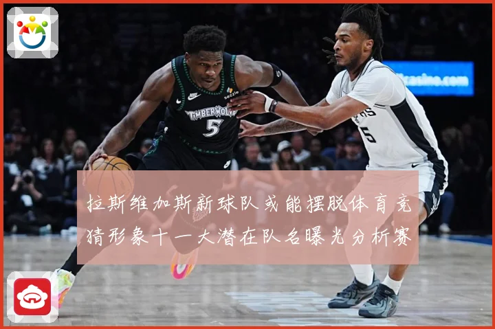 拉斯维加斯新球队或能摆脱体育竞猜形象十一大潜在队名曝光分析赛场复盘-深度解析