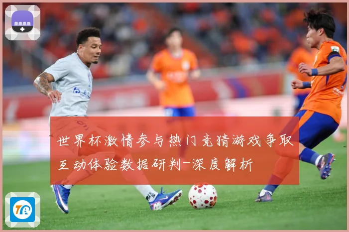世界杯激情参与热门竞猜游戏争取互动体验数据研判-深度解析