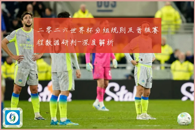 二零二六世界杯分组规则及晋级赛程数据研判-深度解析
