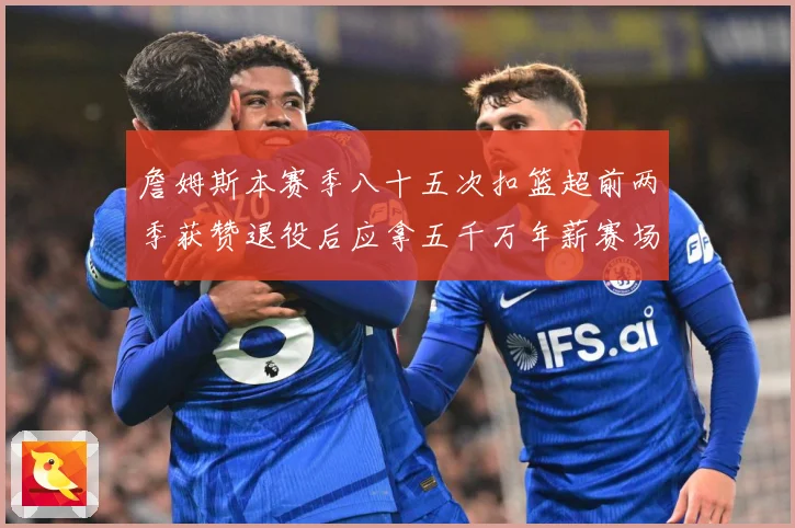 詹姆斯本赛季八十五次扣篮超前两季获赞退役后应拿五千万年薪赛场复盘-深度解析