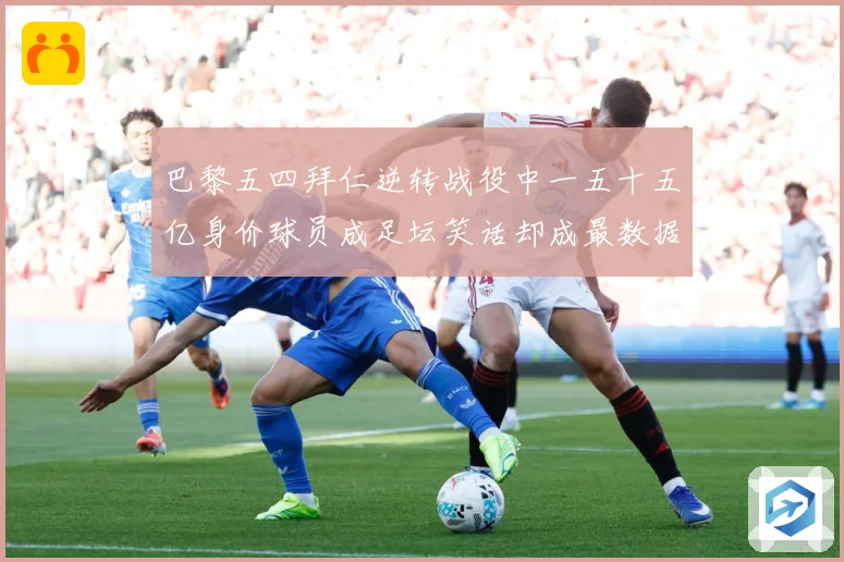 巴黎五四拜仁逆转战役中一五十五亿身价球员成足坛笑话却成最数据研判-深度解析