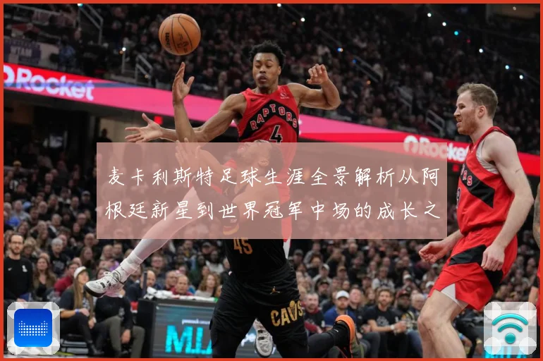 麦卡利斯特足球生涯全景解析从阿根廷新星到世界冠军中场的成长之路-深度解析