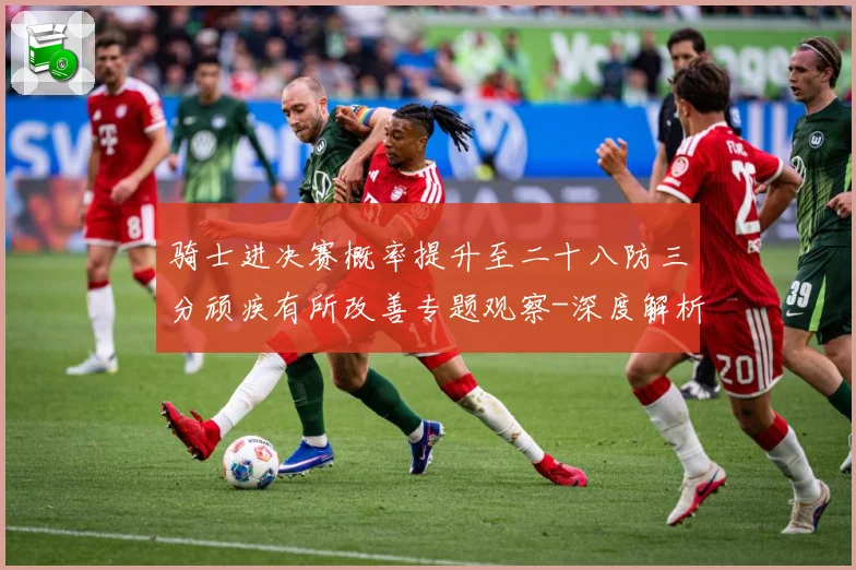 骑士进决赛概率提升至二十八防三分顽疾有所改善专题观察-深度解析