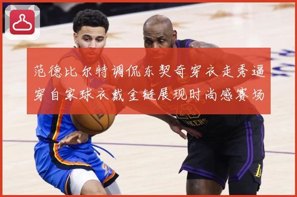 范德比尔特调侃东契奇穿衣走秀逼穿自家球衣戴金链展现时尚感赛场复盘-深度解析