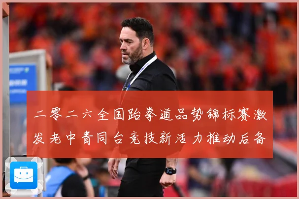 二零二六全国跆拳道品势锦标赛激发老中青同台竞技新活力推动后备成长观察-深度解析