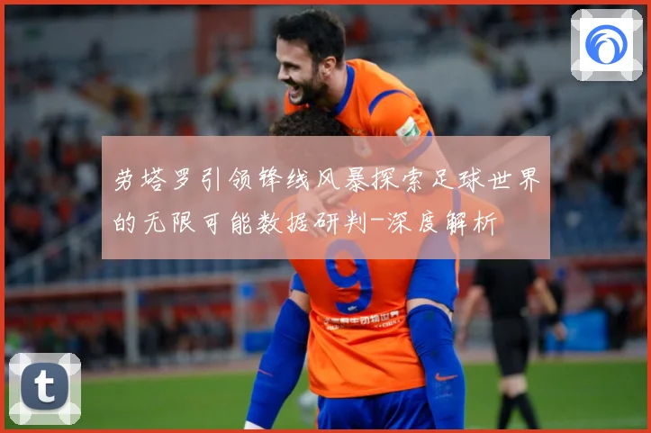 劳塔罗引领锋线风暴探索足球世界的无限可能数据研判-深度解析