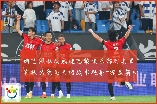 姆巴佩动向成谜巴黎俱乐部对其真实状态毫无头绪战术观察-深度解析
