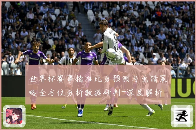世界杯赛事精准比分预测与竞猜策略全方位分析数据研判-深度解析