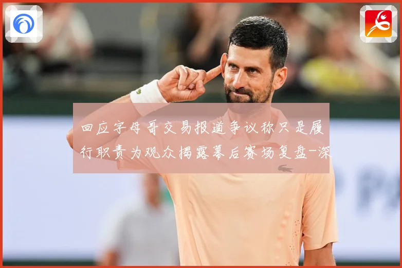 回应字母哥交易报道争议称只是履行职责为观众揭露幕后赛场复盘-深度解析