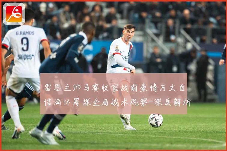 雷恩主帅马赛收官战前豪情万丈自信满怀筹谋全局战术观察-深度解析