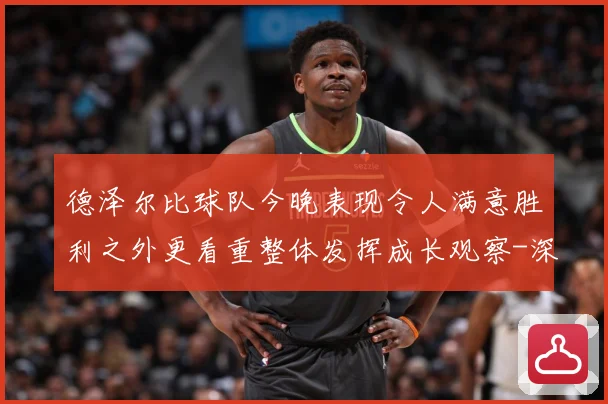 德泽尔比球队今晚表现令人满意胜利之外更看重整体发挥成长观察-深度解析