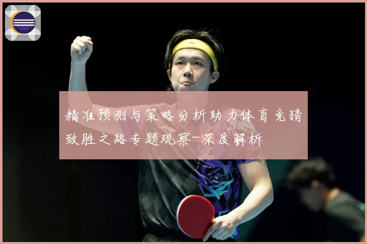 精准预测与策略分析助力体育竞猜致胜之路专题观察-深度解析