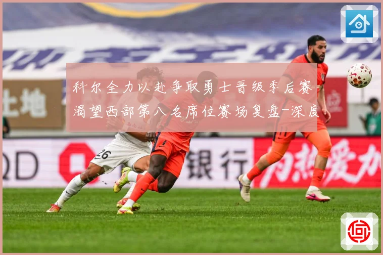 科尔全力以赴争取勇士晋级季后赛渴望西部第八名席位赛场复盘-深度解析