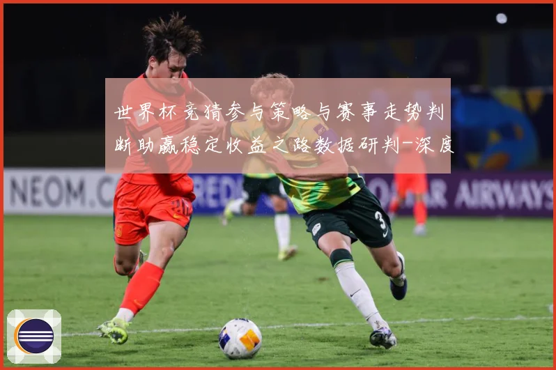 世界杯竞猜参与策略与赛事走势判断助赢稳定收益之路数据研判-深度解析