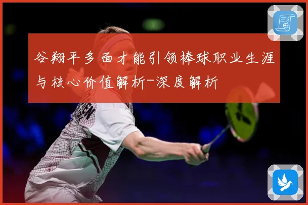 谷翔平多面才能引领棒球职业生涯与核心价值解析-深度解析