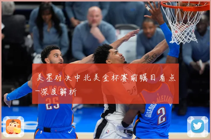 美墨对决中北美金杯赛前瞩目看点-深度解析