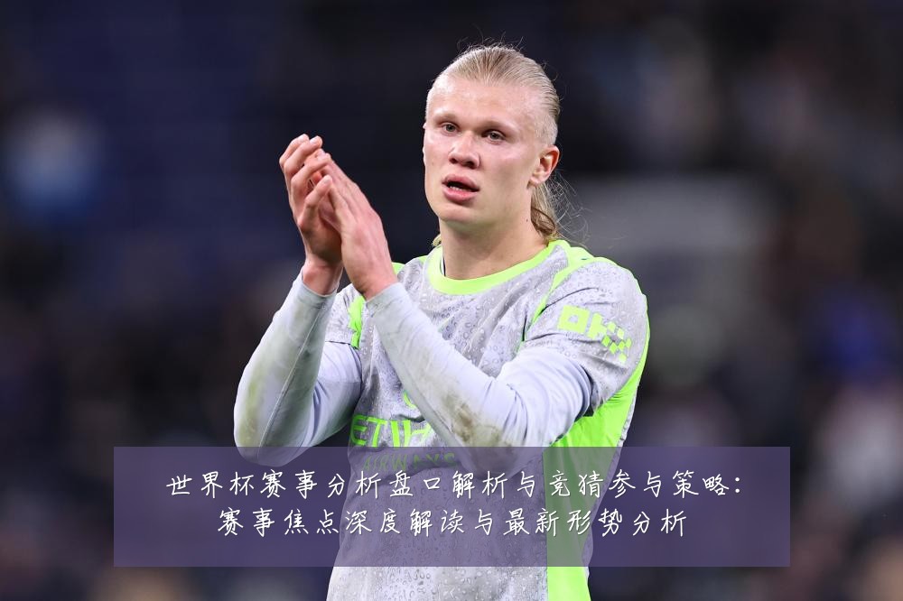 世界杯赛事分析盘口解析与竞猜参与策略：赛事焦点深度解读与最新形势分析