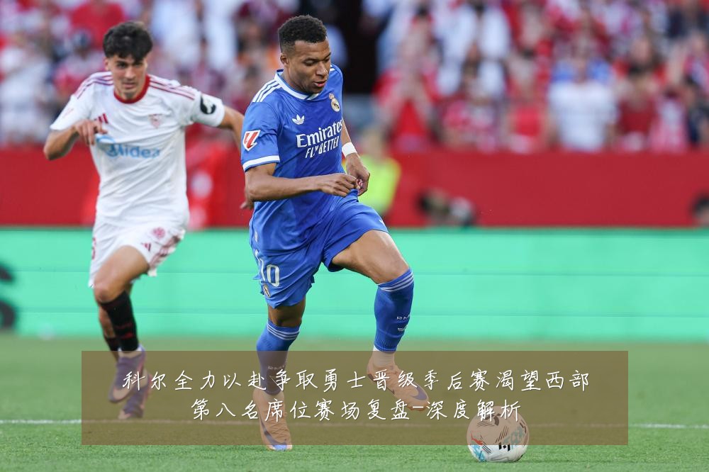 科尔全力以赴争取勇士晋级季后赛渴望西部第八名席位赛场复盘-深度解析