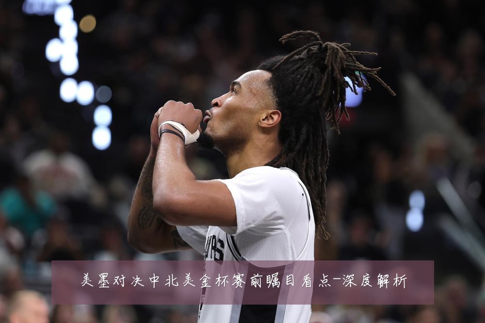 美墨对决中北美金杯赛前瞩目看点-深度解析