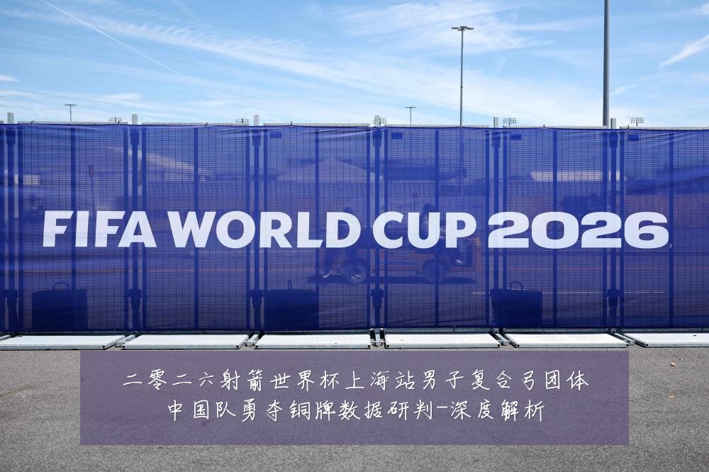 二零二六射箭世界杯上海站男子复合弓团体中国队勇夺铜牌数据研判-深度解析