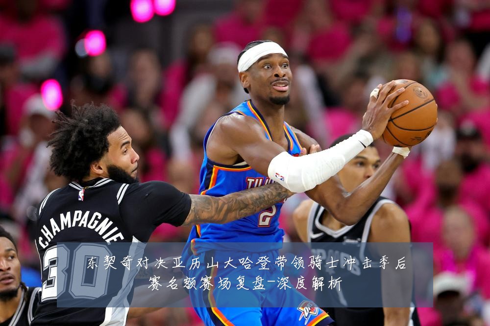 东契奇对决亚历山大哈登带领骑士冲击季后赛名额赛场复盘-深度解析