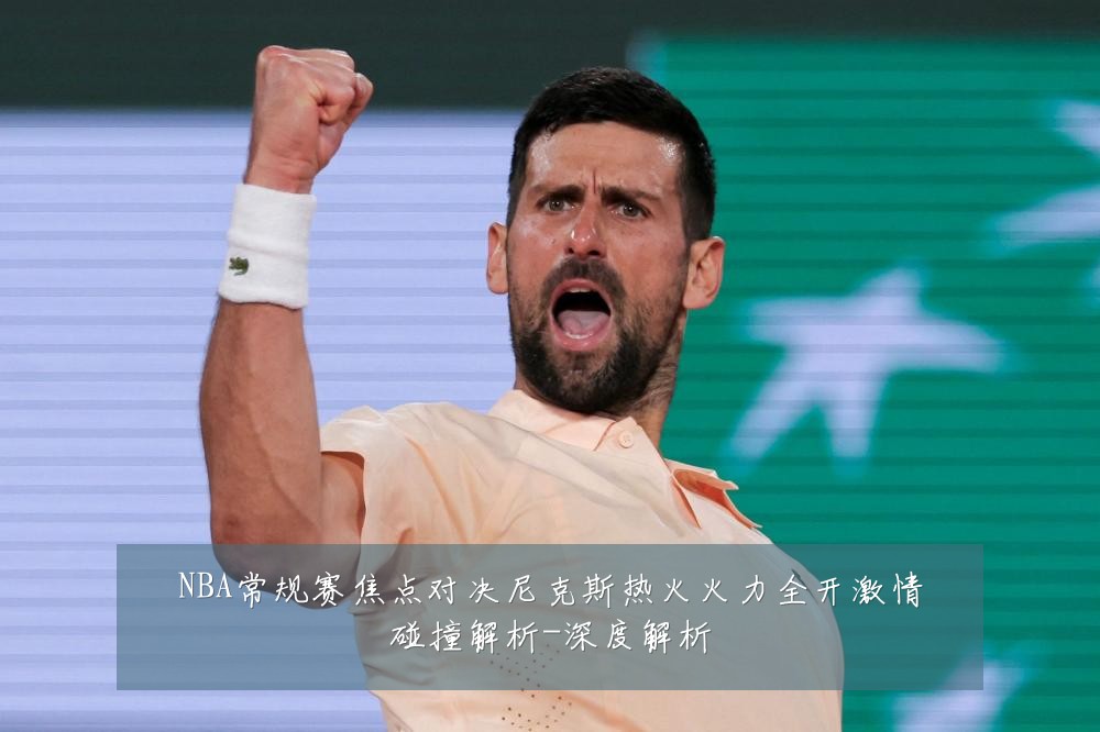 NBA常规赛焦点对决尼克斯热火火力全开激情碰撞解析-深度解析