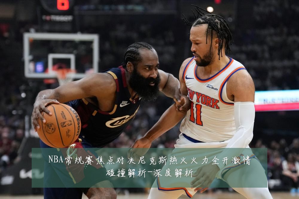 NBA常规赛焦点对决尼克斯热火火力全开激情碰撞解析-深度解析