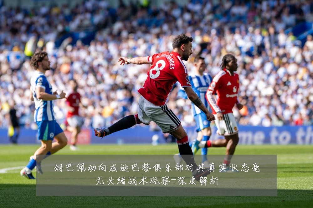 姆巴佩动向成谜巴黎俱乐部对其真实状态毫无头绪战术观察-深度解析