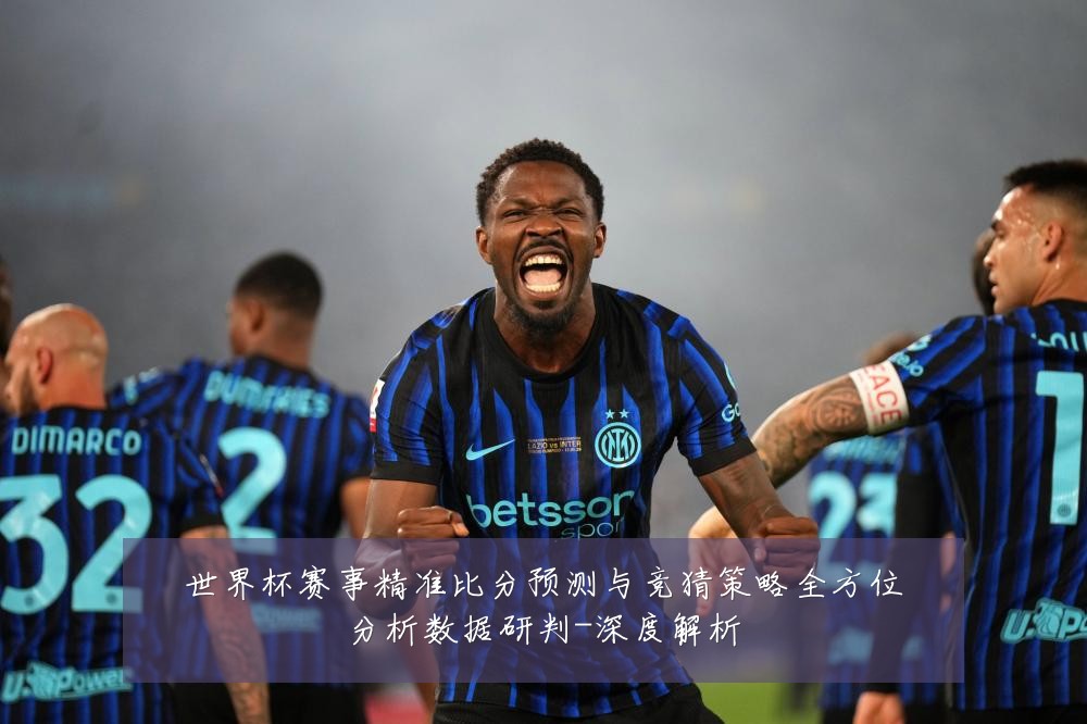 世界杯赛事精准比分预测与竞猜策略全方位分析数据研判-深度解析