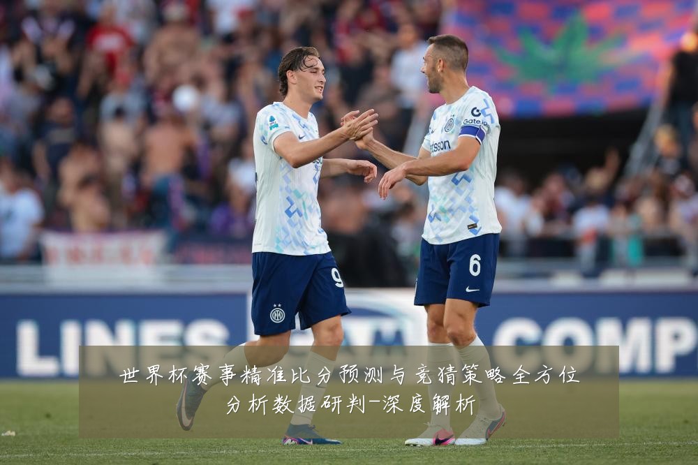 世界杯赛事精准比分预测与竞猜策略全方位分析数据研判-深度解析