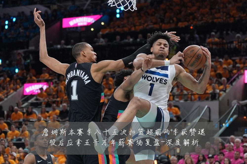 詹姆斯本赛季八十五次扣篮超前两季获赞退役后应拿五千万年薪赛场复盘-深度解析