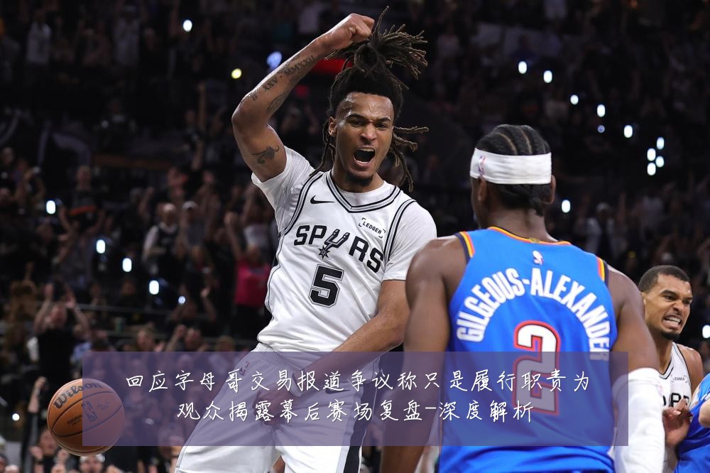 回应字母哥交易报道争议称只是履行职责为观众揭露幕后赛场复盘-深度解析