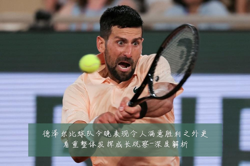 德泽尔比球队今晚表现令人满意胜利之外更看重整体发挥成长观察-深度解析